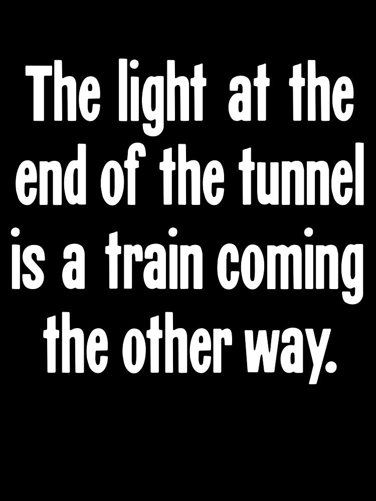 The Light At the End of the Tunnel Is a Train Coming the Other Way by Good-Looking Corpse