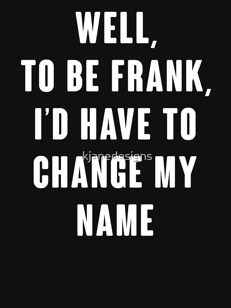 Well, To Be Frank, I'd Have To Change My Name by kjanedesigns