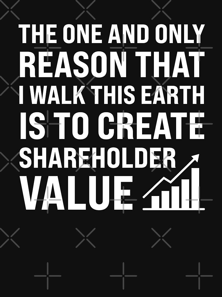 The One And Only Reason That I Walk This Earth Is To Create Shareholder Value by MO DESIGNS