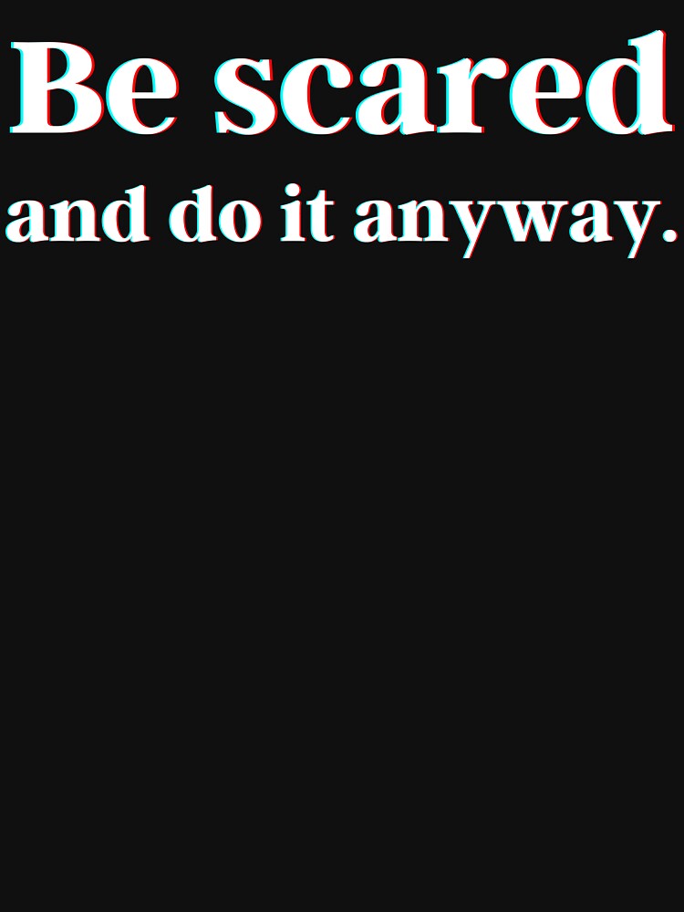 Be scared and do it anyway. by PostiveText