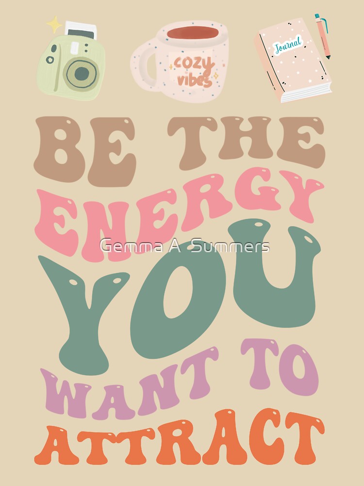 Be the Energy You Want to Attract - Positive Vibes Inspirational Apparel by Gemma A Summers
