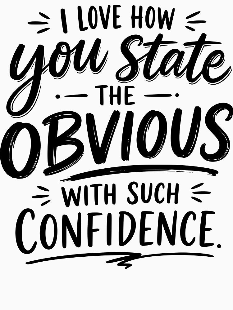 I love how you state the obvious with such confidence by BlueBerry45
