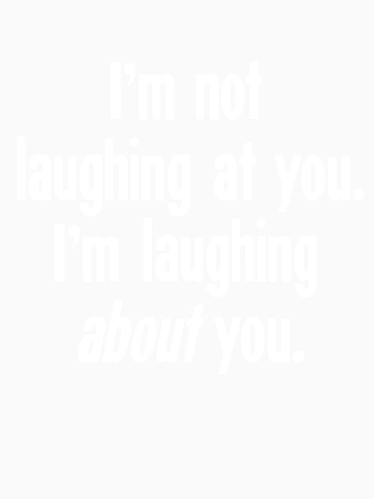 I'm Not Laughing At You. I'm Laughing About You. by Good-Looking Corpse