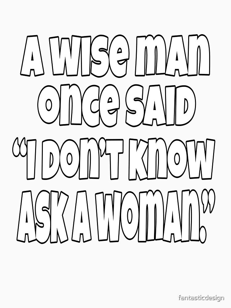 Funny Sarcastic Humor A Wise Man Once Said “I Don’t Know Ask A Woman.” by fantasticdesign