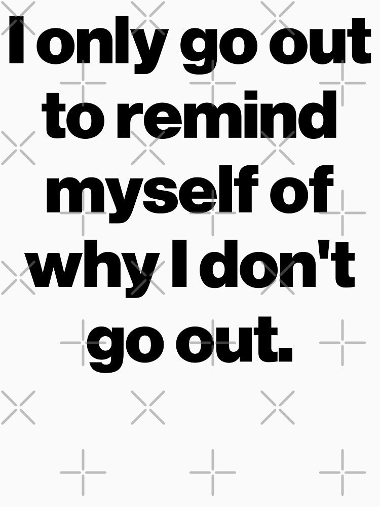 I only go out to remind myself of why I don't go out. by SarahJisri