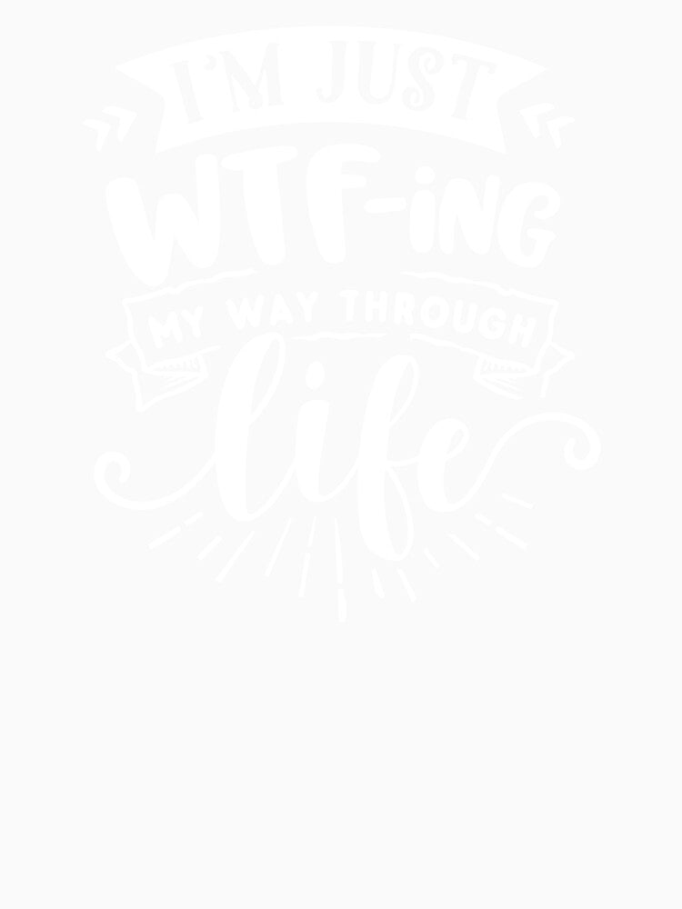 I'm Just WTFing My Way Through Life white by NessiCreates