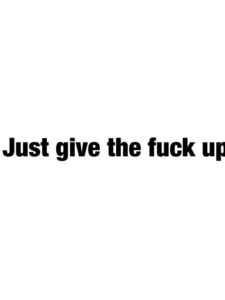 Just give the fuck up by Funnymaybe