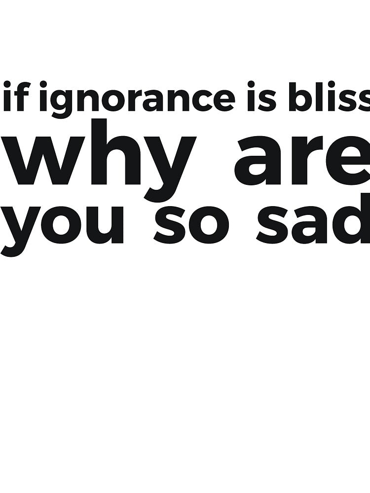 if ignorance is bliss why are you so sad by RedYolk