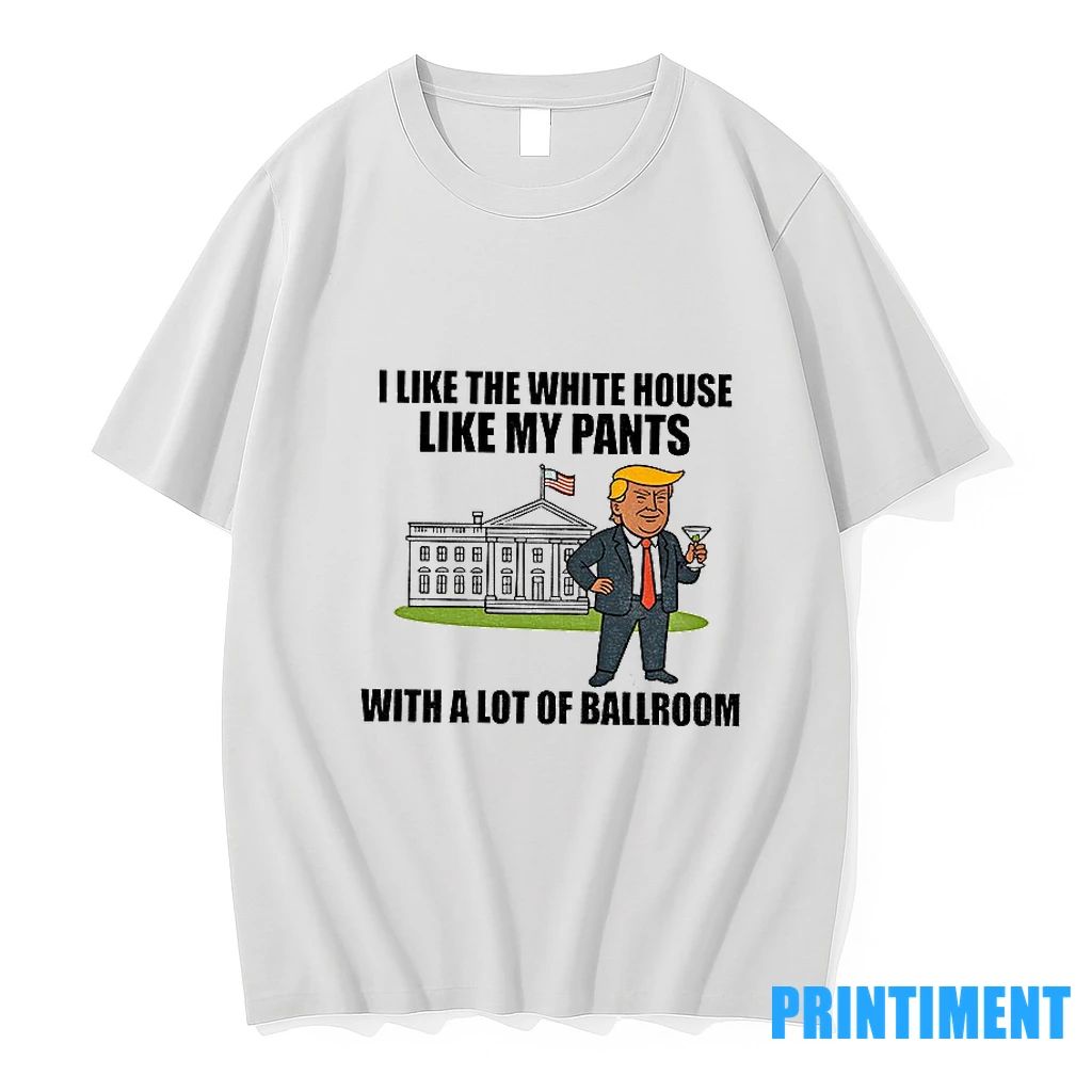I Like The White House Like My Pants With A Lot Of Ballroom Trump Tshirts