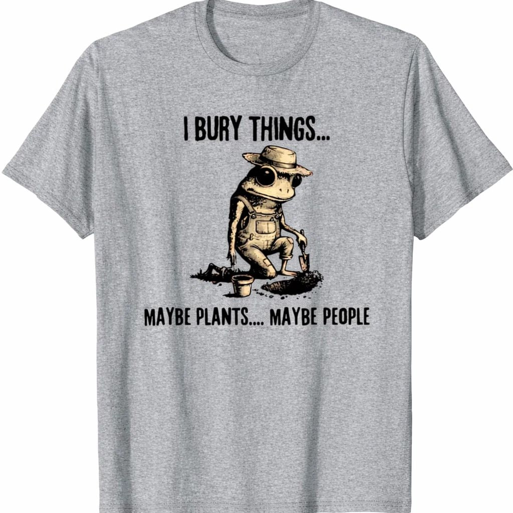 I Bury Things Maybe Plants Maybe People T-Shirt – Funny Dark Humor Gardening Gra