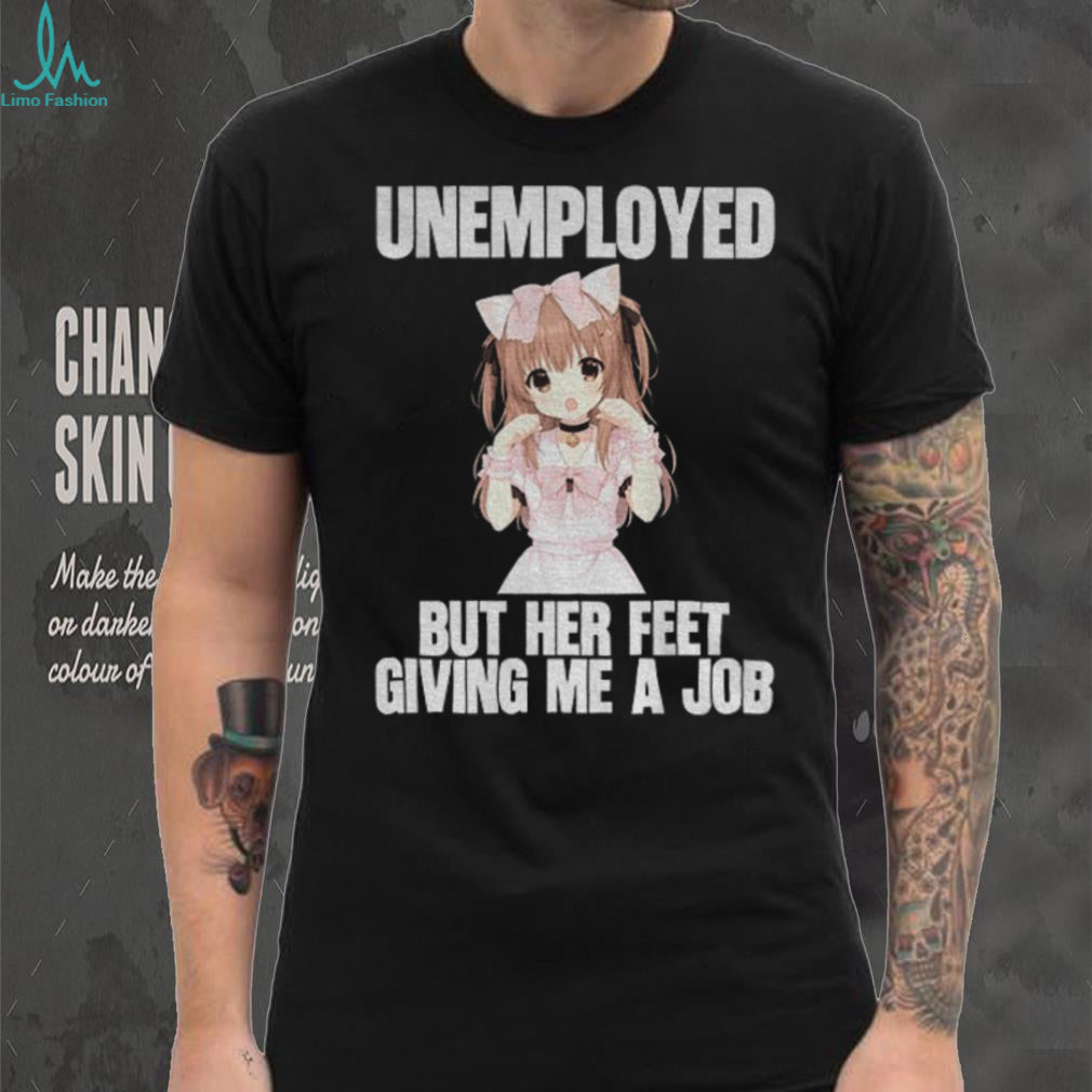 Anime Girl Unemployed But Her Feet Giving Me A Job Funny Otaku Meme Shirt