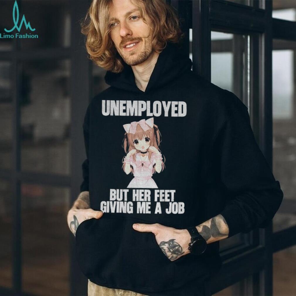 Anime Girl Unemployed But Her Feet Giving Me A Job Funny Otaku Meme Shirt