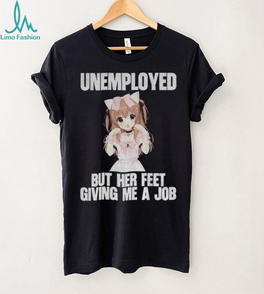 Anime Girl Unemployed But Her Feet Giving Me A Job Funny Otaku Meme Shirt