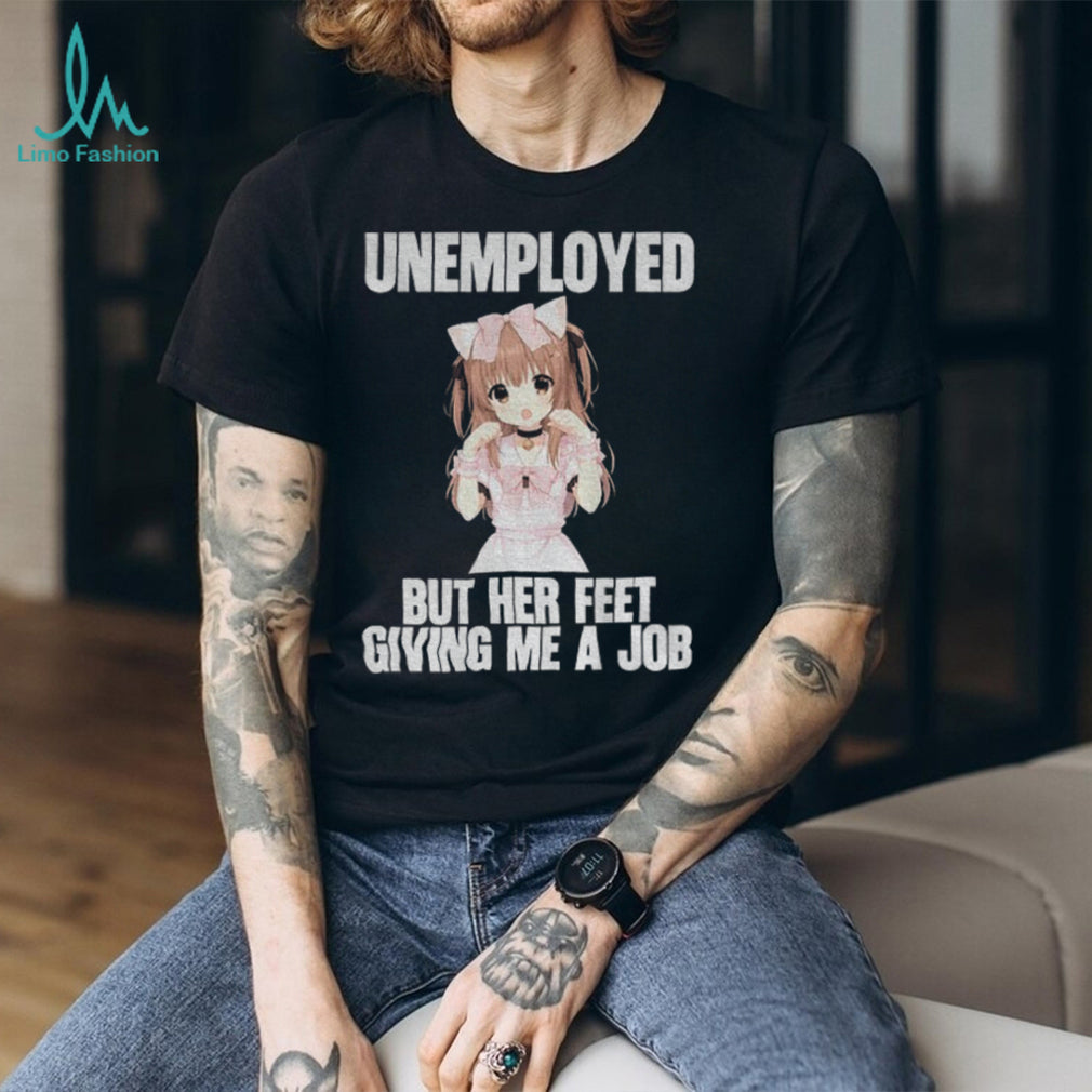 Anime Girl Unemployed But Her Feet Giving Me A Job Funny Otaku Meme Shirt