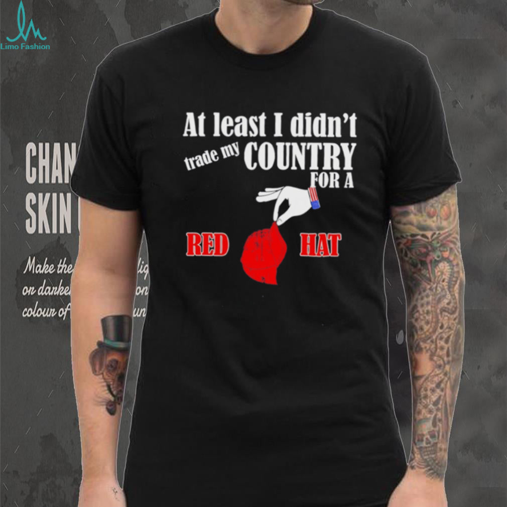 At Least I Didn’t Trade My Country For A Red Hat T Shirt