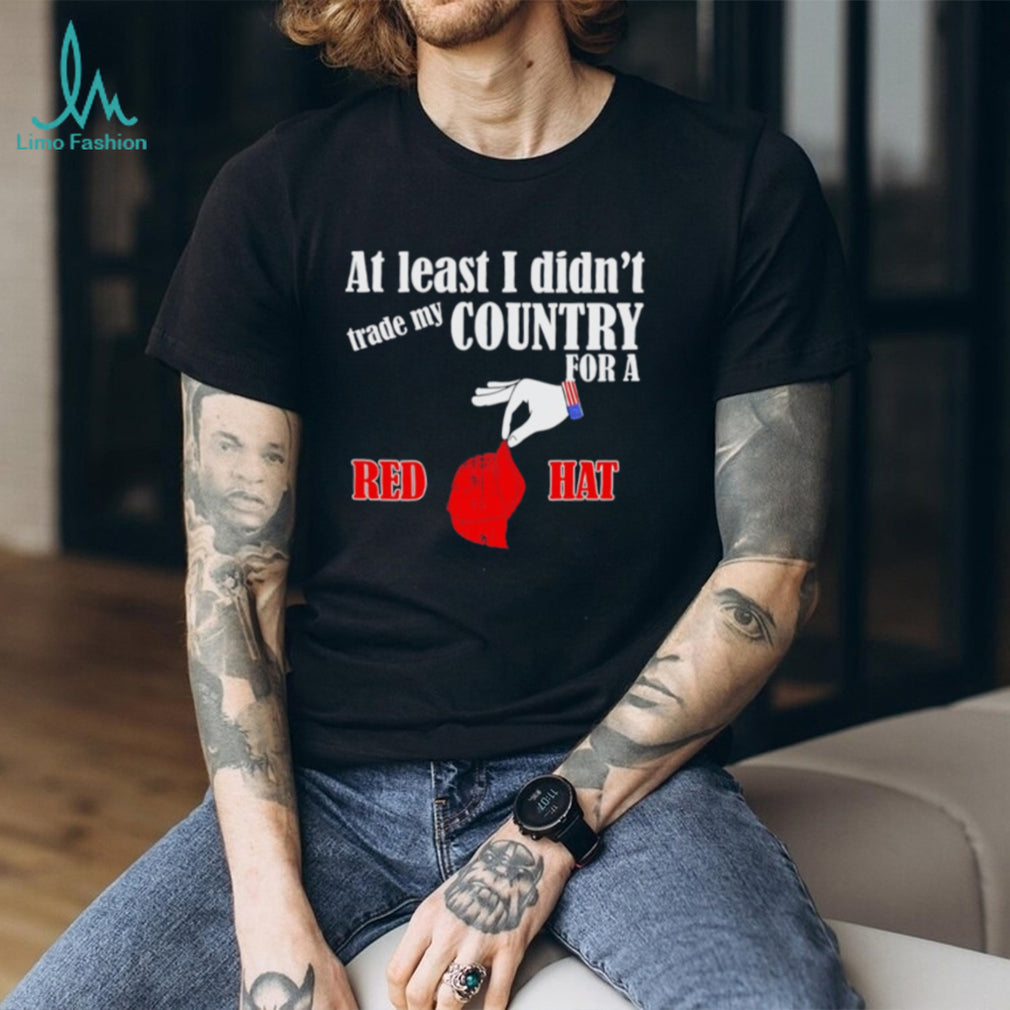 At Least I Didn’t Trade My Country For A Red Hat T Shirt