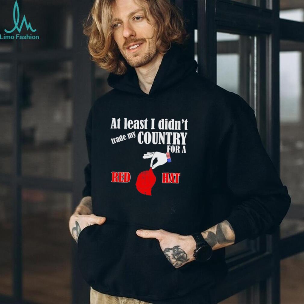At Least I Didn’t Trade My Country For A Red Hat T Shirt