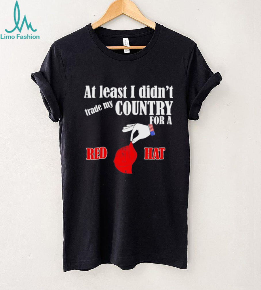 At Least I Didn’t Trade My Country For A Red Hat T Shirt