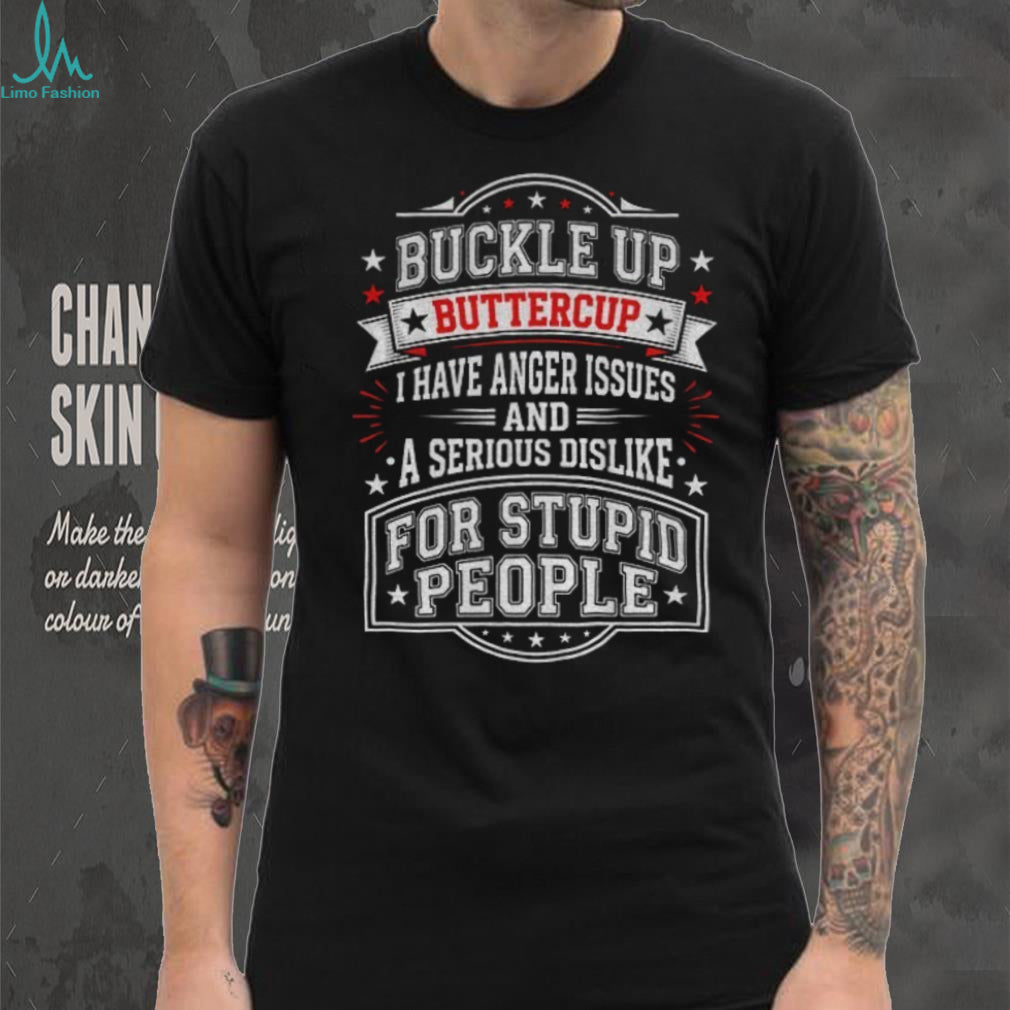 Buckle up Buttercup I have anger issues and a serious dislike for stupid people shirt