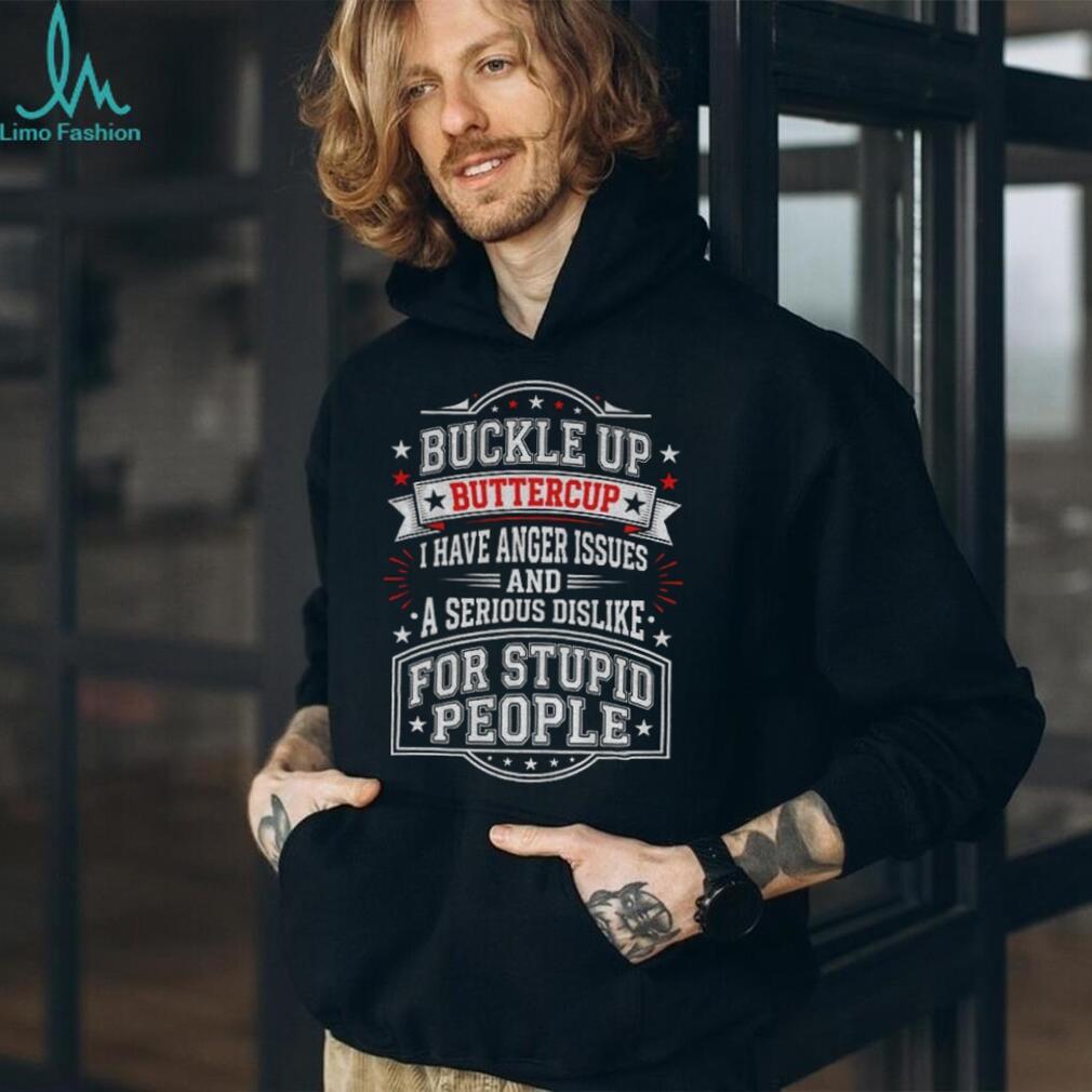 Buckle up Buttercup I have anger issues and a serious dislike for stupid people shirt