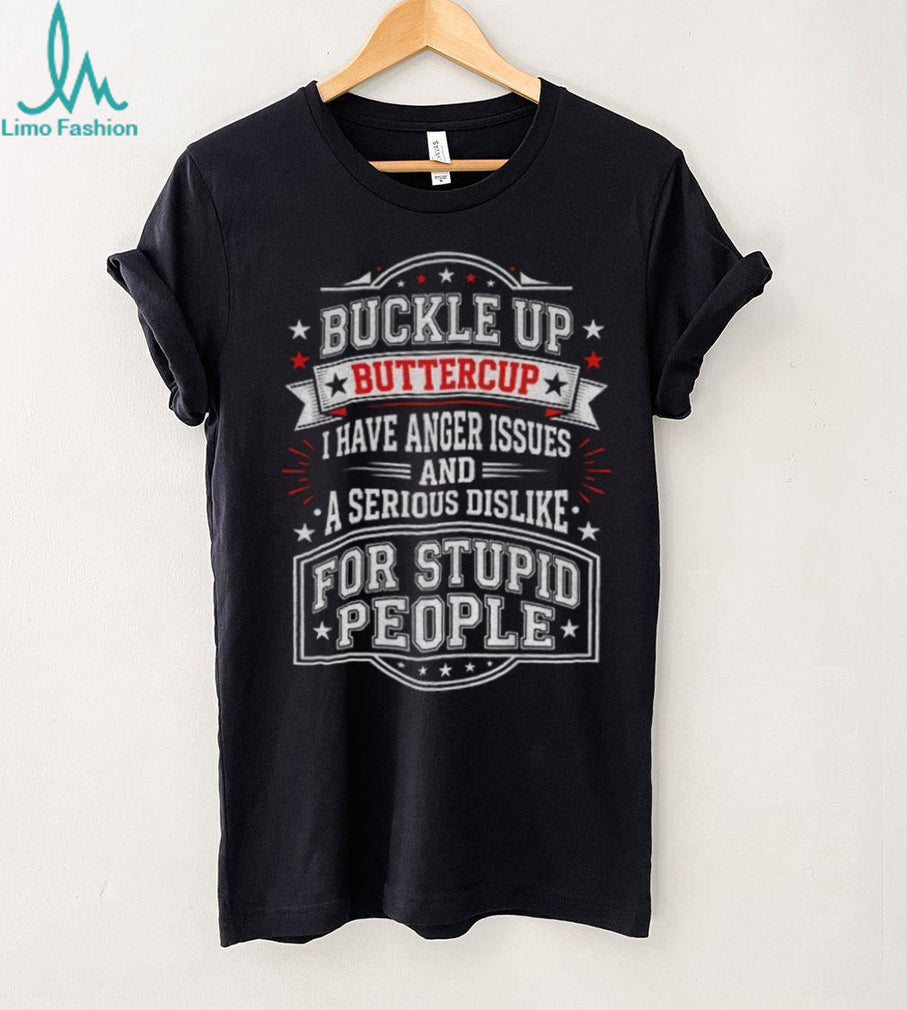Buckle up Buttercup I have anger issues and a serious dislike for stupid people shirt