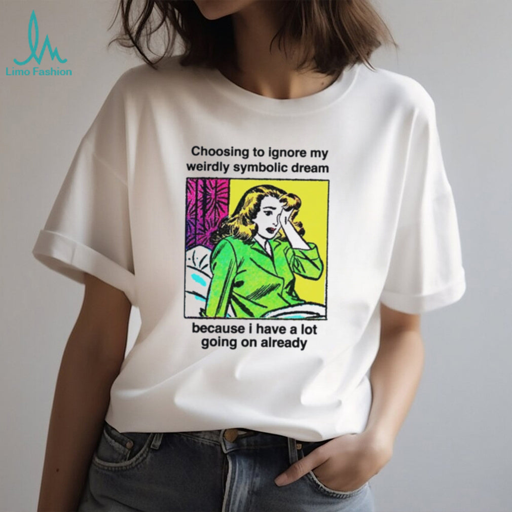 Choosing To Ignore My Weirdly Symbolic Dream Because I Have A Lot Going On Already shirt
