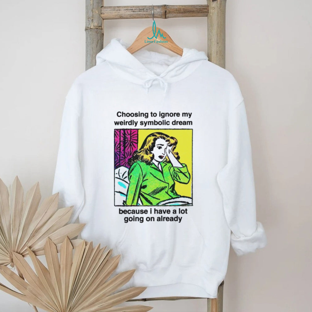 Choosing To Ignore My Weirdly Symbolic Dream Because I Have A Lot Going On Already shirt