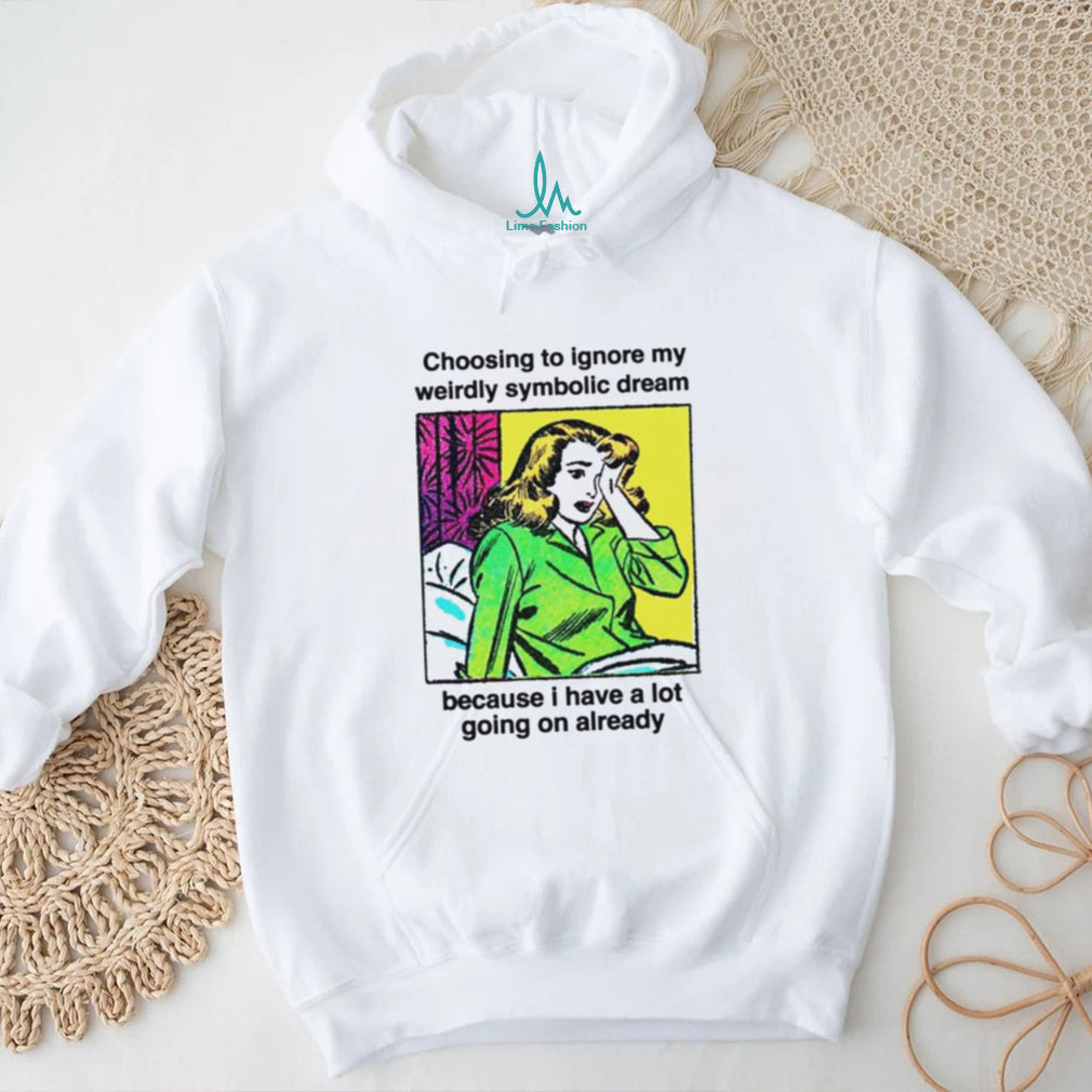 Choosing To Ignore My Weirdly Symbolic Dream Because I Have A Lot Going On Already shirt