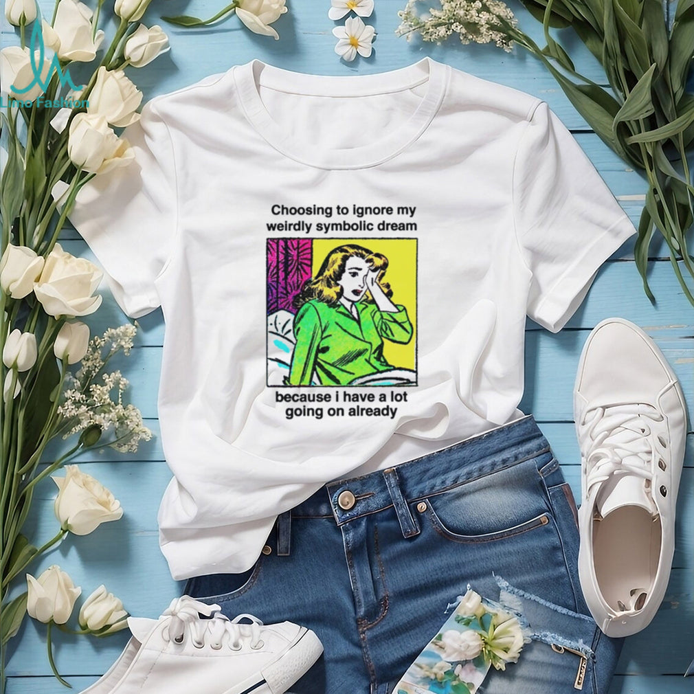 Choosing To Ignore My Weirdly Symbolic Dream Because I Have A Lot Going On Already shirt