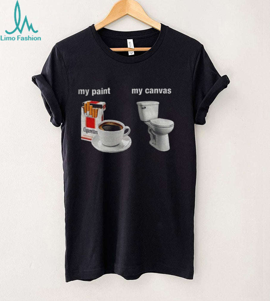 Cigarettes Coffee Toilet Porcelain Stool My Paint My Canvas Funny Humor Shirt