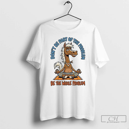 Classic Horse Yoga Dont Be Part Of The Problem Be The Whole Problem T Shirts