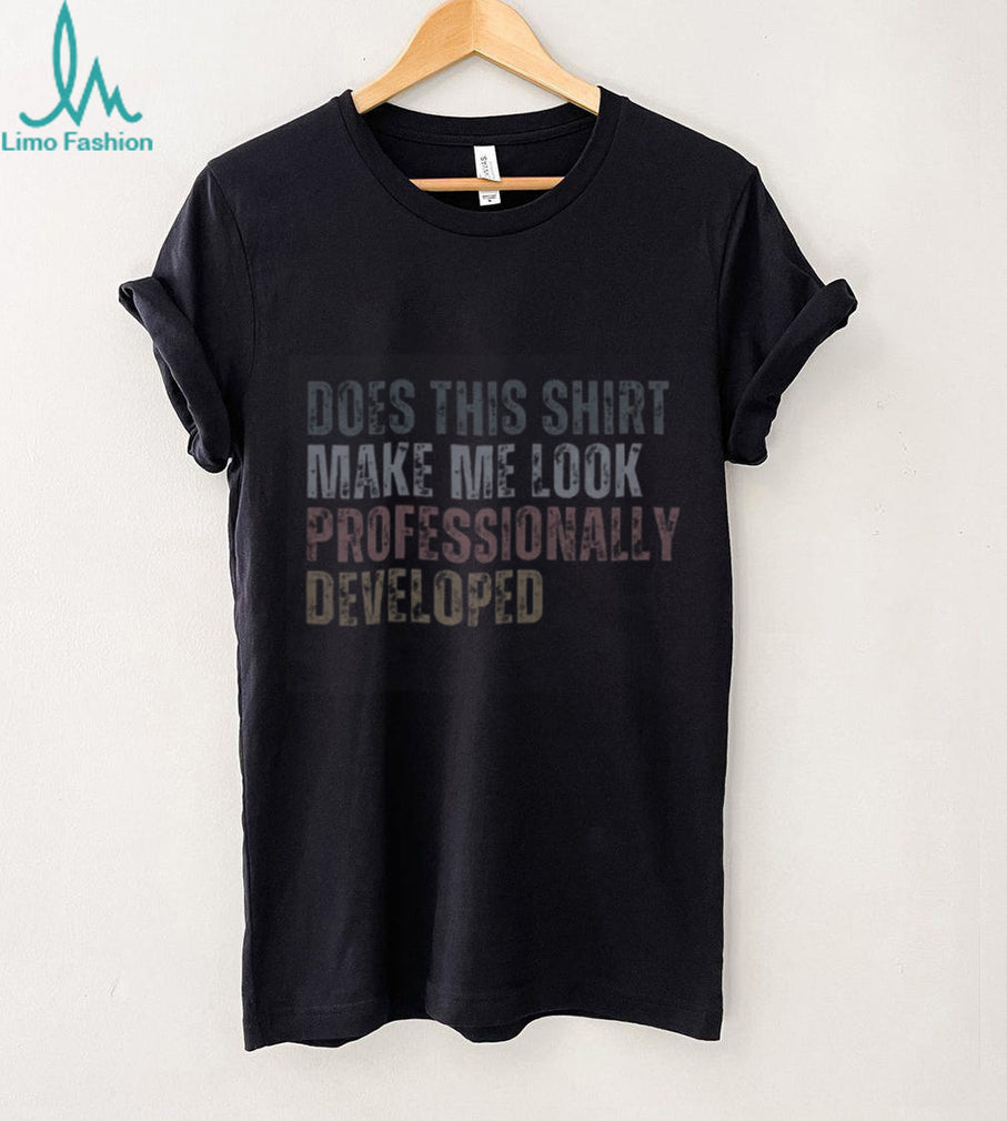 Does This Shirt Make Me Look Professionally Developed Shirt