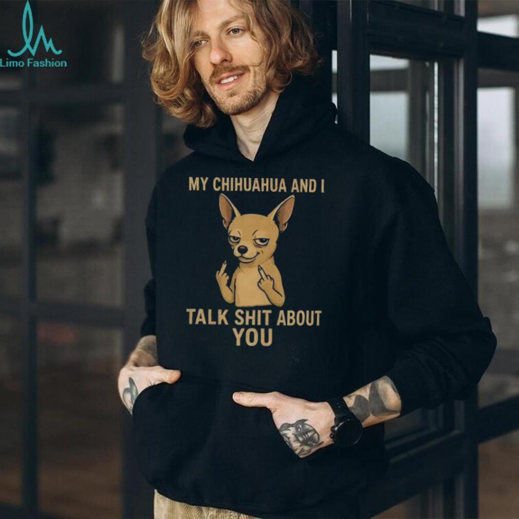 Funny Chihuahua Middle Finger My Chihuahua And I Talk Shit About You Shirt