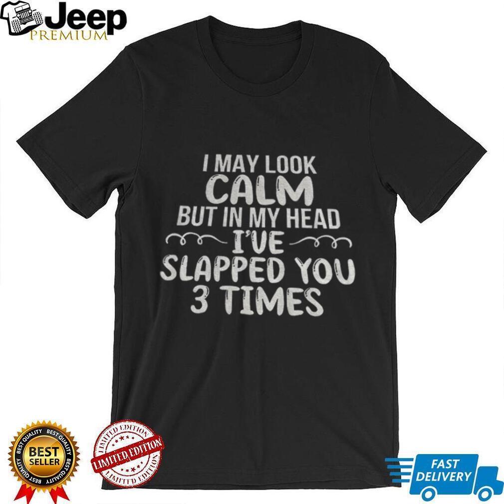 Funny Sarcastic Apparel I May Look Calm But In My Head I’ve Slapped You 3 Times Shirt