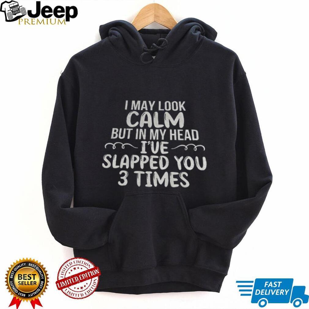 Funny Sarcastic Apparel I May Look Calm But In My Head I’ve Slapped You 3 Times Shirt