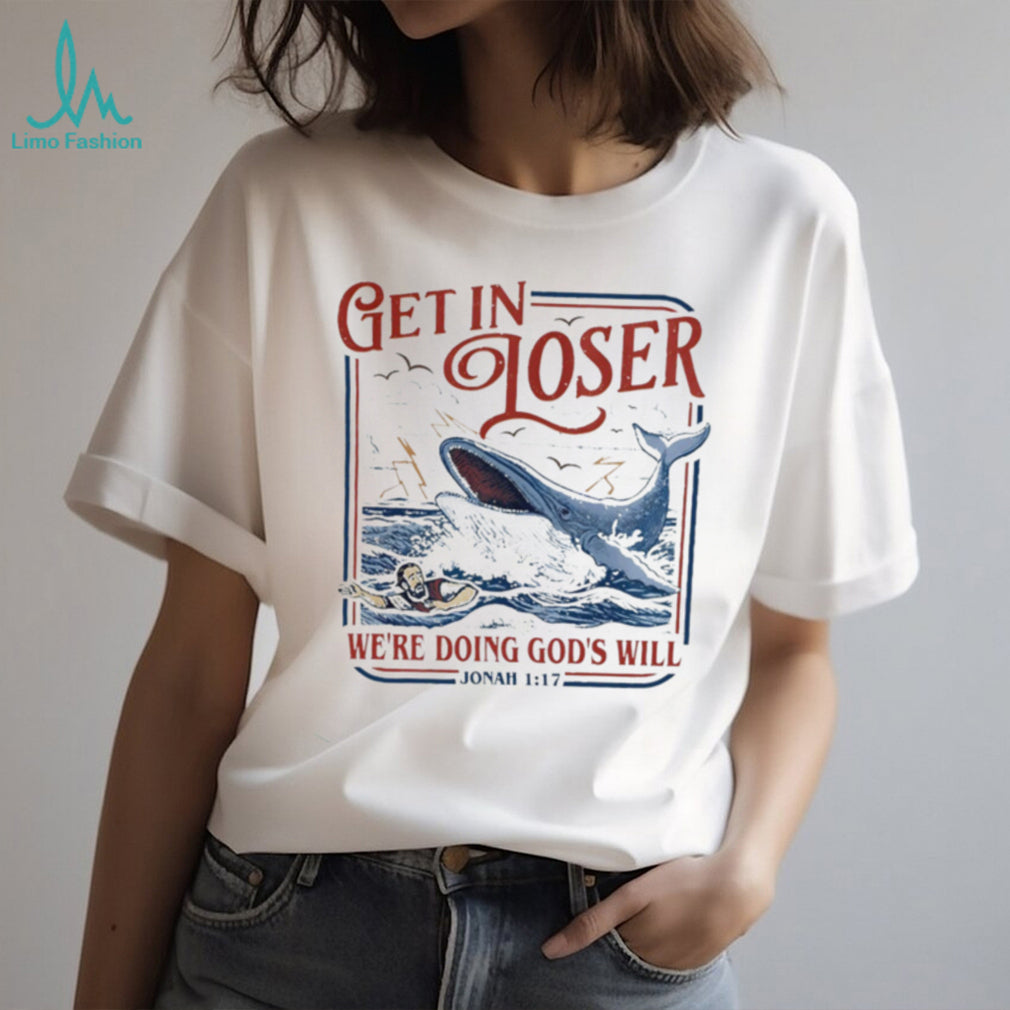 Get in loser we’re doing God’s will funny Jonah 1 17 shirt