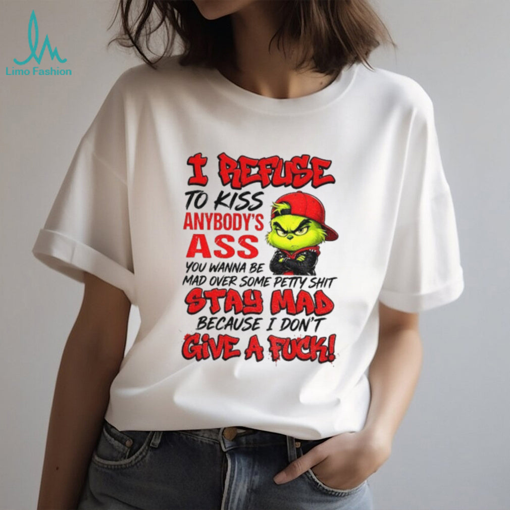 Grinch I Refuse To Kiss Anybody’s Ass You Wanna Be Mad Stay Mad Shirt