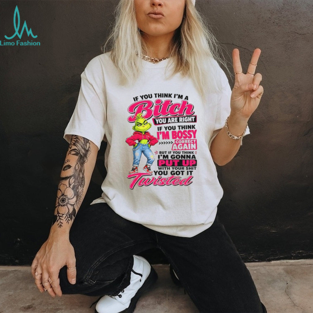 Grinch if you think I’m a bitch you are right if you think I’m bossy shirt