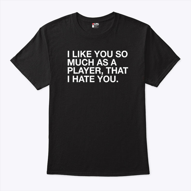 I Like You So Much As A Player That I Hate You T Shirt