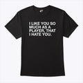 I Like You So Much As A Player That I Hate You T Shirt