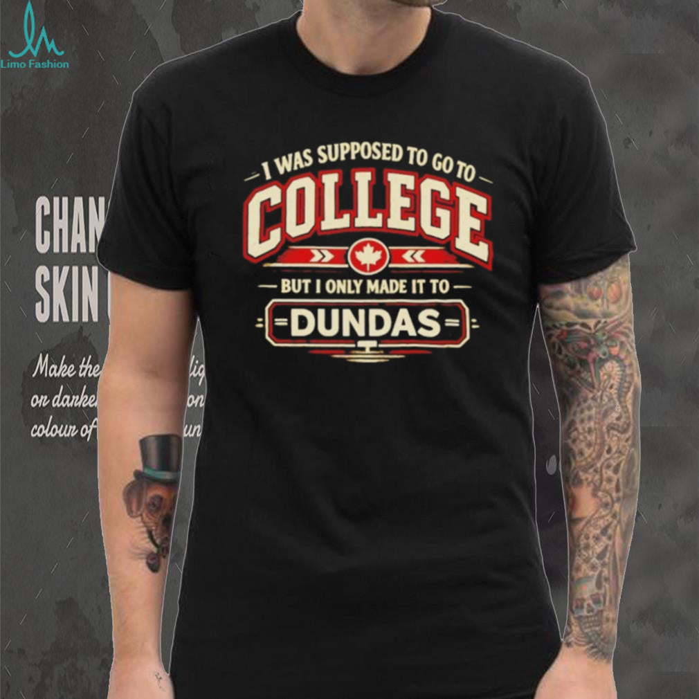 I Was Supposed to Go to College but I Only Made It to Dundas Shirt