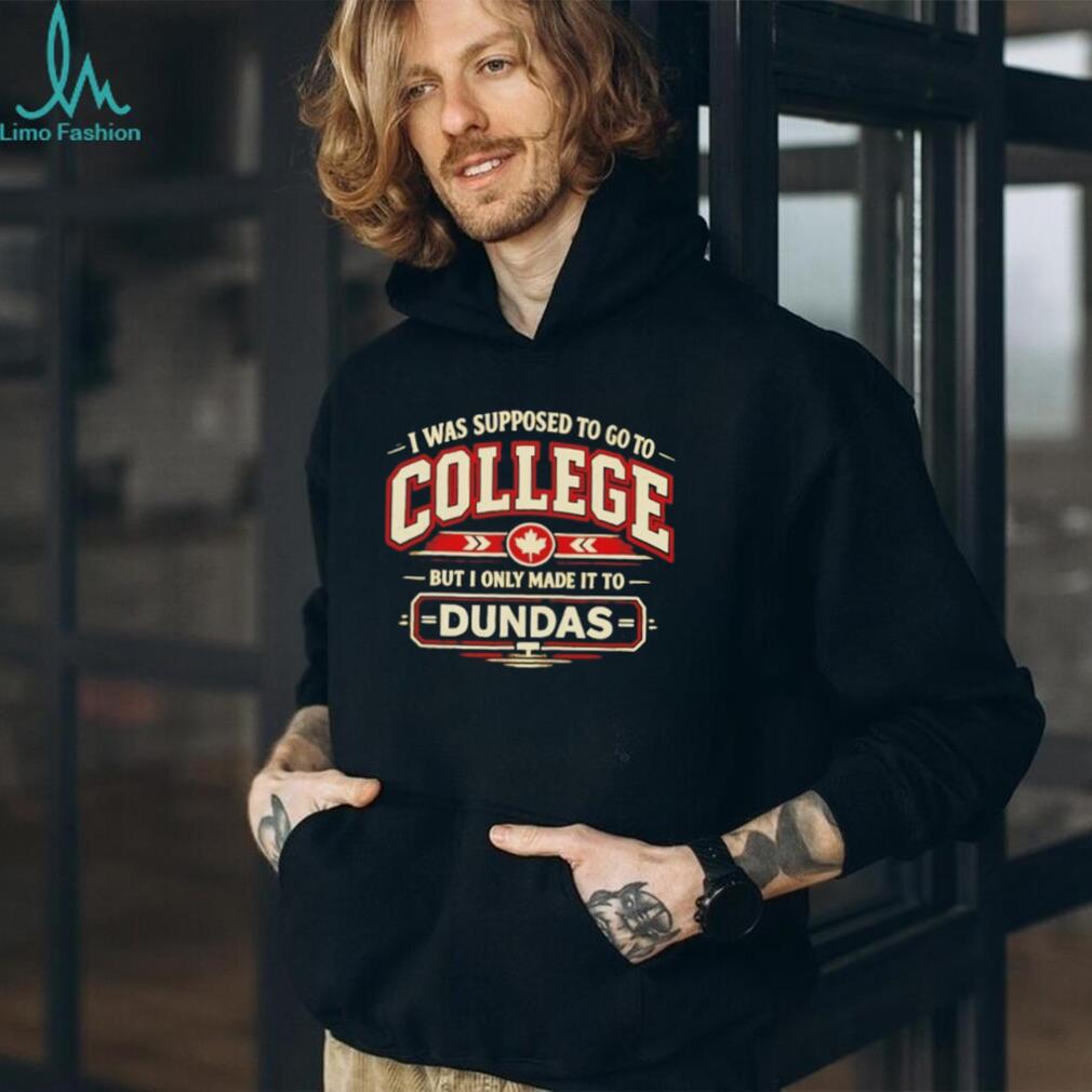 I Was Supposed to Go to College but I Only Made It to Dundas Shirt