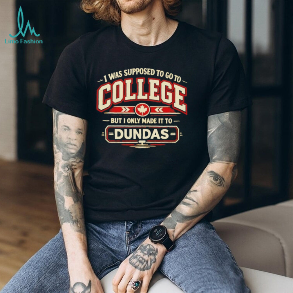 I Was Supposed to Go to College but I Only Made It to Dundas Shirt