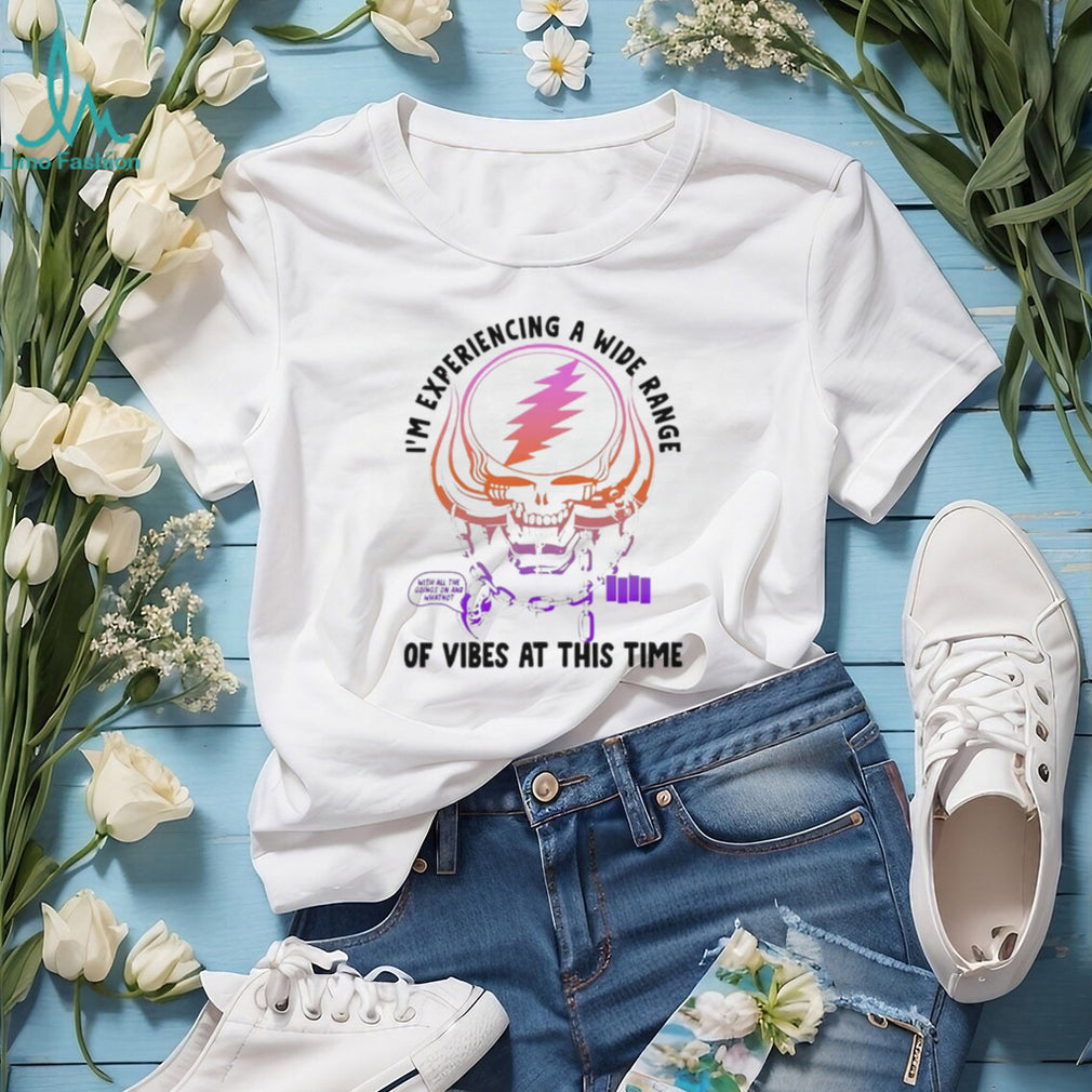 I’m Experiencing a Wide Range of Vibes at This Time shirt