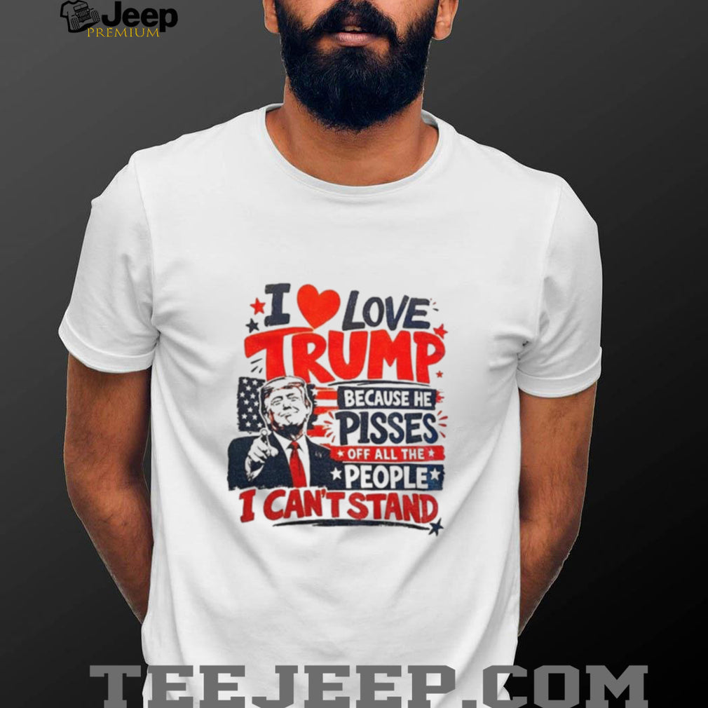 Donald Trump I love Trump because he pisses off all the people I can’t stand humor shirt