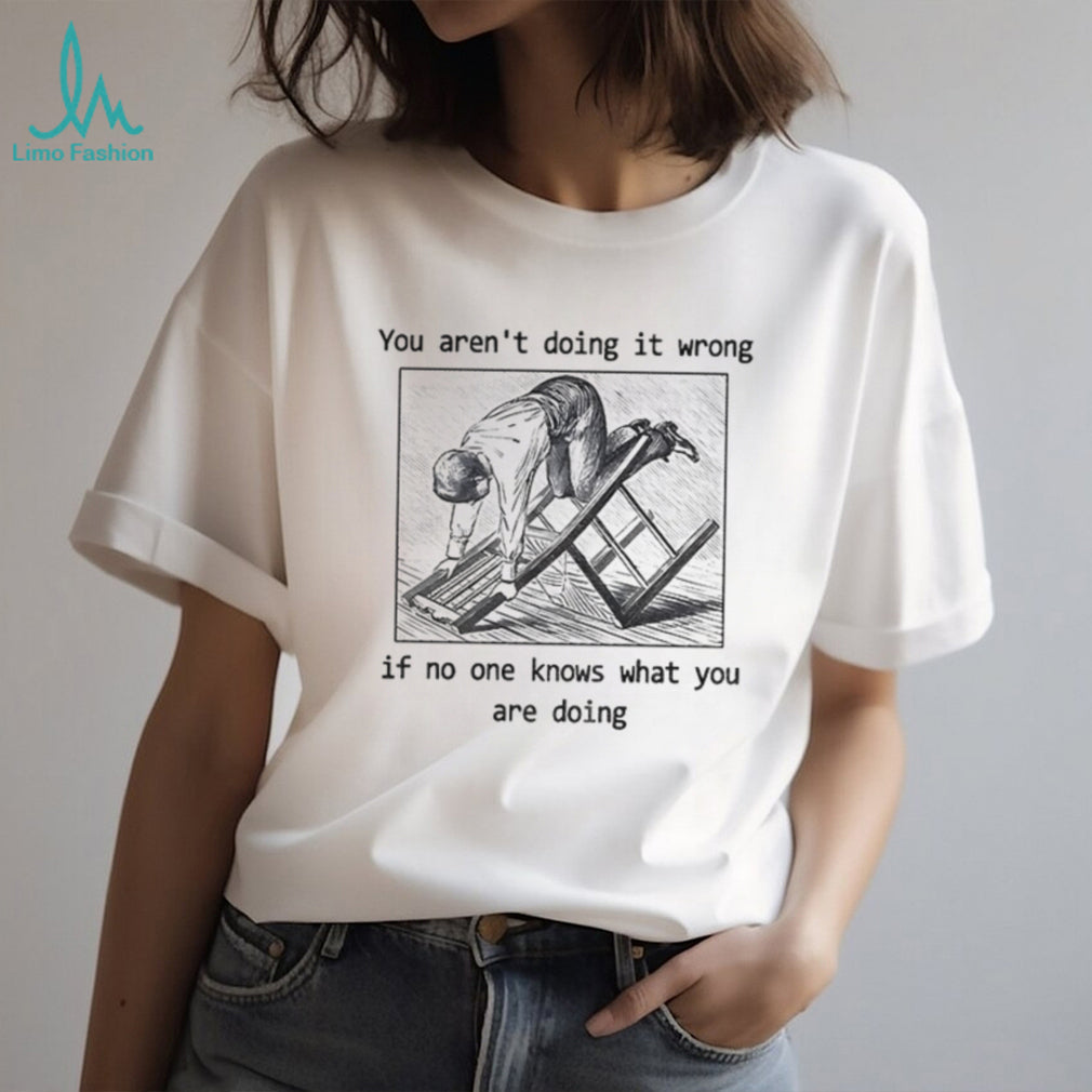 Man kneeling on wooden ladder you aren’t doing it wrong if no one knows shirt