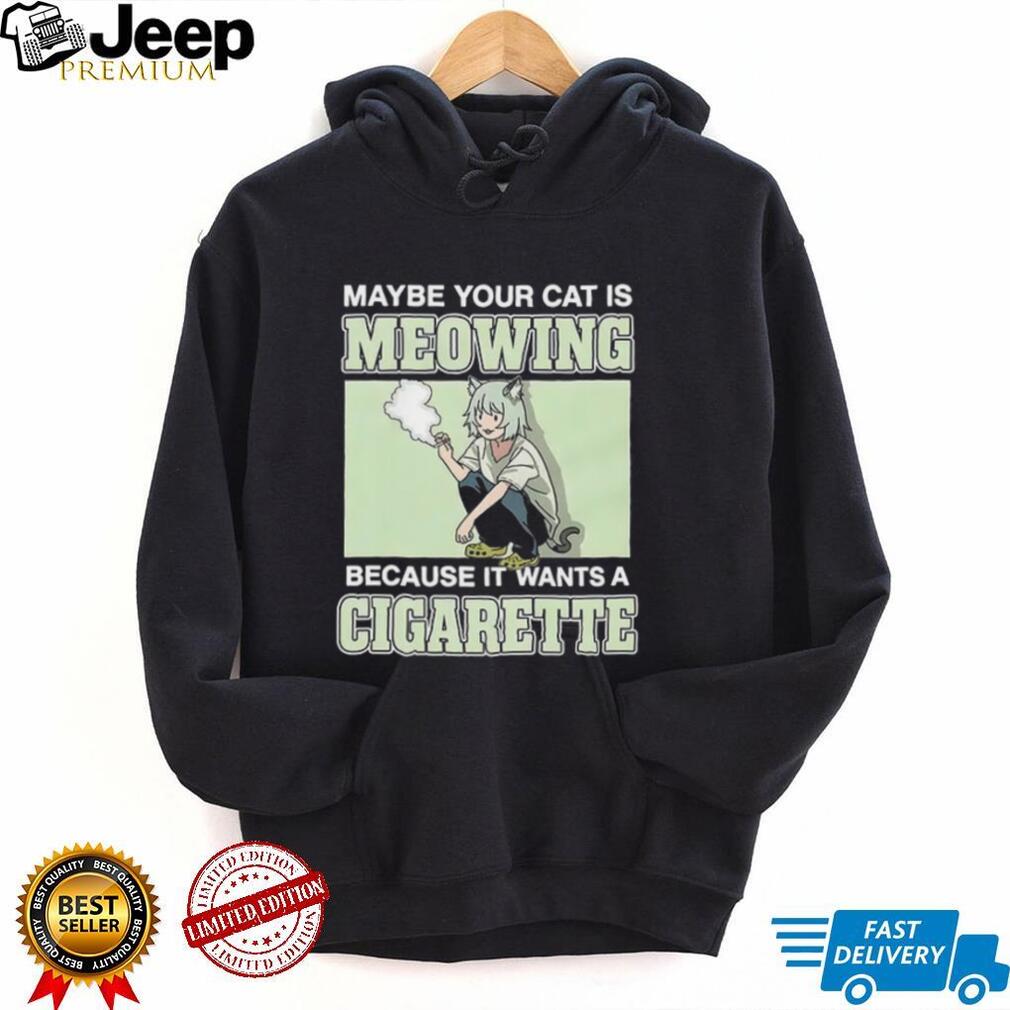 Maybe Your Cat Is Meowing Because It Wants A Cigarette shirt
