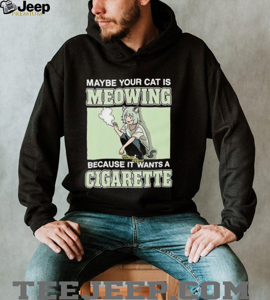 Maybe Your Cat Is Meowing Because It Wants A Cigarette shirt