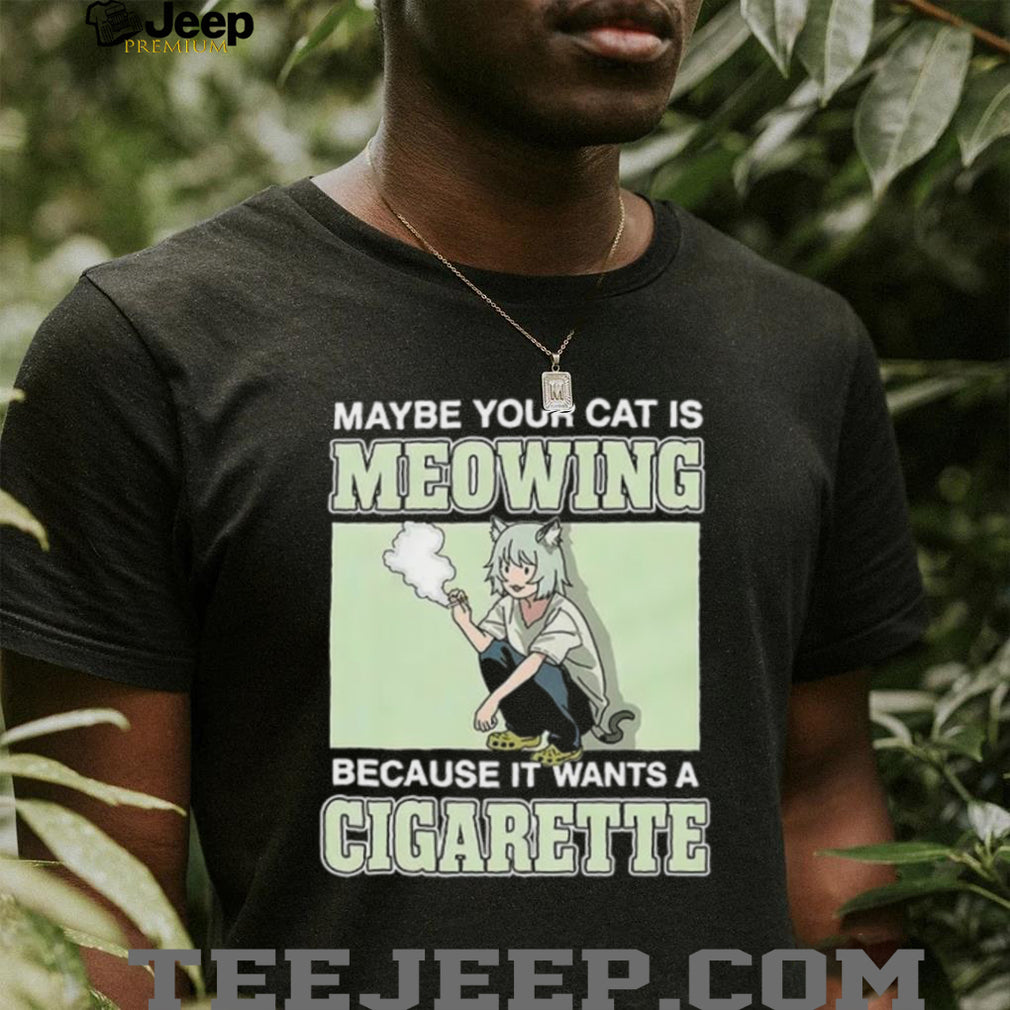 Maybe Your Cat Is Meowing Because It Wants A Cigarette shirt