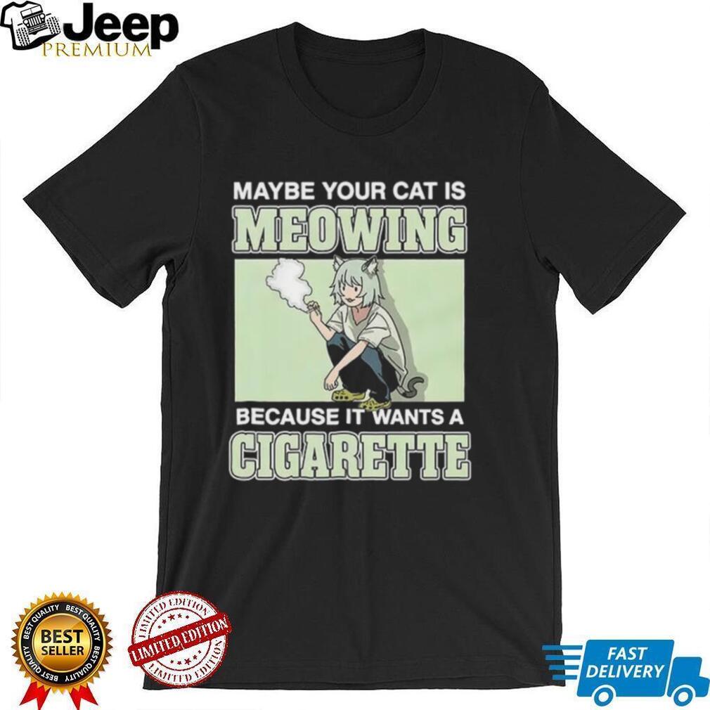 Maybe Your Cat Is Meowing Because It Wants A Cigarette shirt